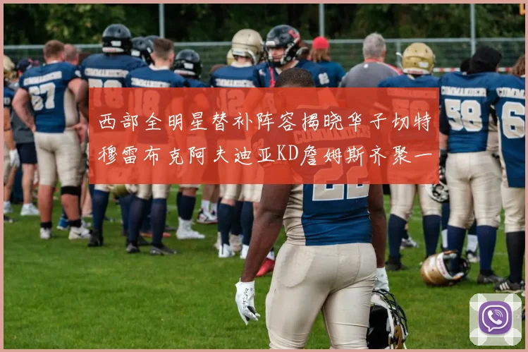 西部全明星替补阵容揭晓华子切特穆雷布克阿夫迪亚KD詹姆斯齐聚一堂