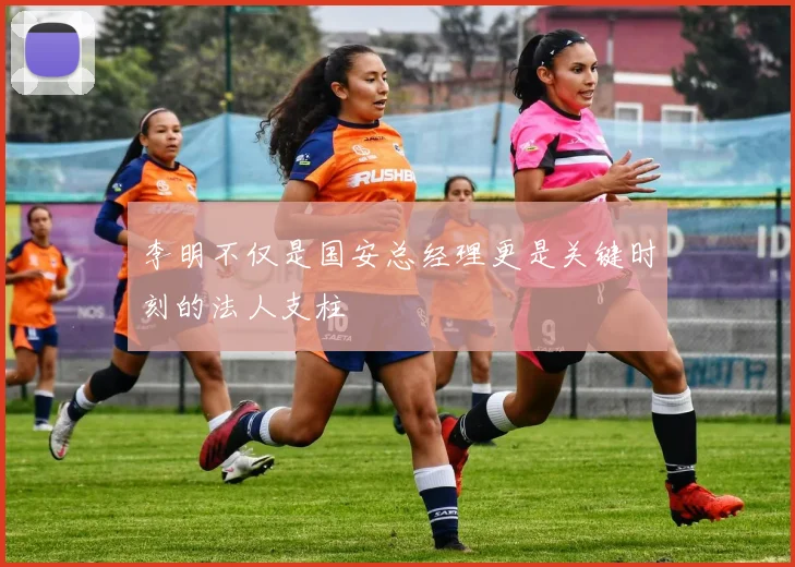 李明不仅是国安总经理更是关键时刻的法人支柱