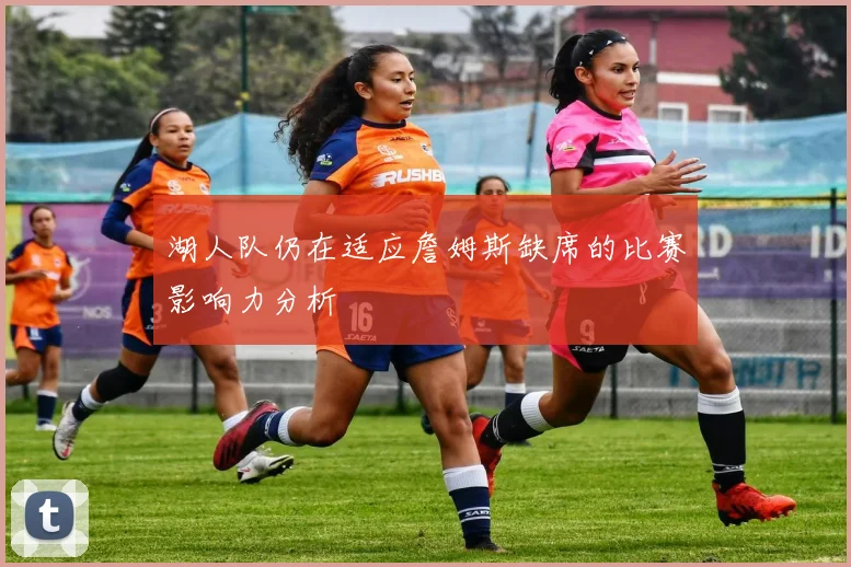 湖人队仍在适应詹姆斯缺席的比赛影响力分析