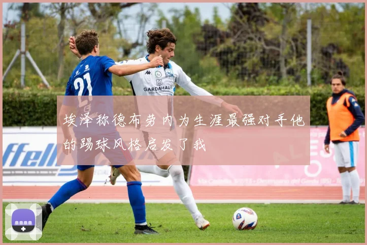 埃泽称德布劳内为生涯最强对手他的踢球风格启发了我