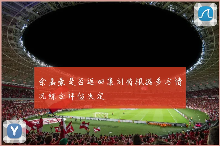 余嘉豪是否返回集训将根据多方情况综合评估决定