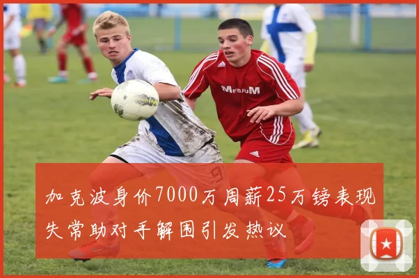 加克波身价7000万周薪25万镑表现失常助对手解围引发热议