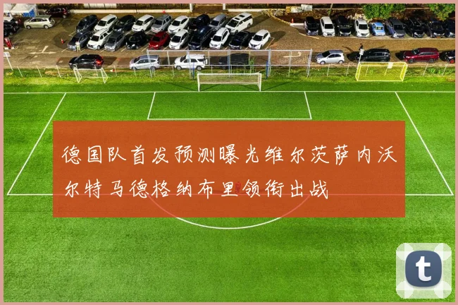 德国队首发预测曝光维尔茨萨内沃尔特马德格纳布里领衔出战