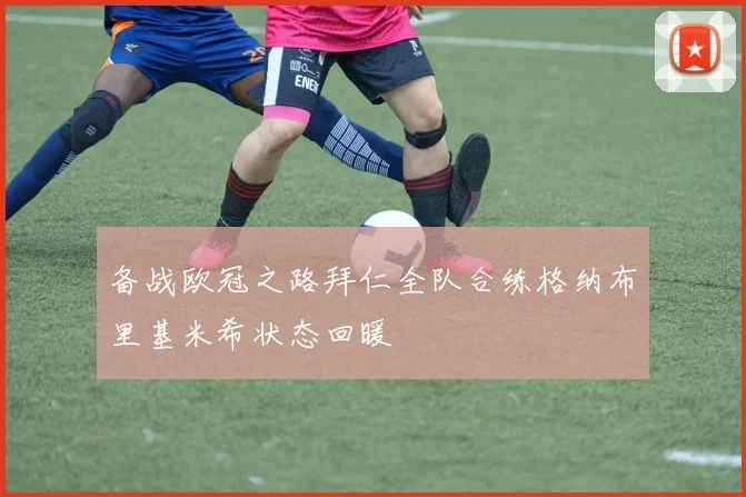 备战欧冠之路拜仁全队合练格纳布里基米希状态回暖