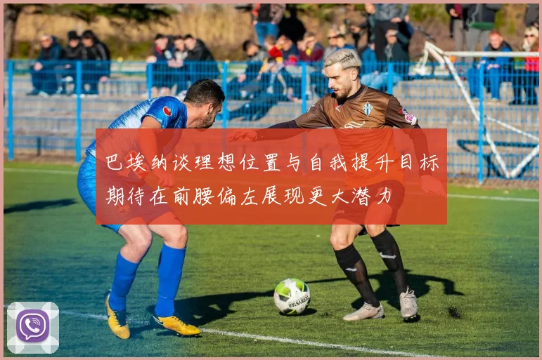巴埃纳谈理想位置与自我提升目标期待在前腰偏左展现更大潜力