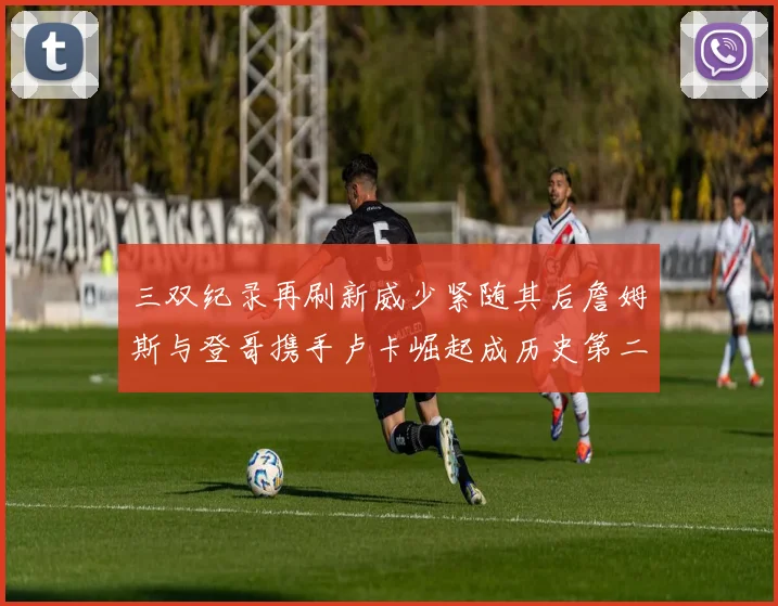 三双纪录再刷新威少紧随其后詹姆斯与登哥携手卢卡崛起成历史第二