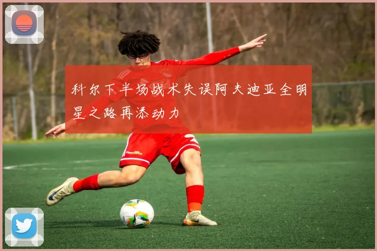 科尔下半场战术失误阿夫迪亚全明星之路再添动力