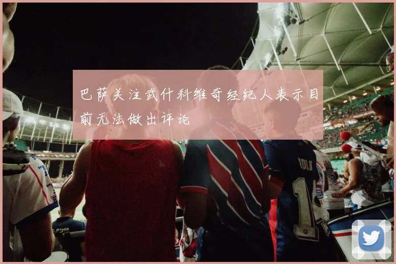 巴萨关注武什科维奇经纪人表示目前无法做出评论