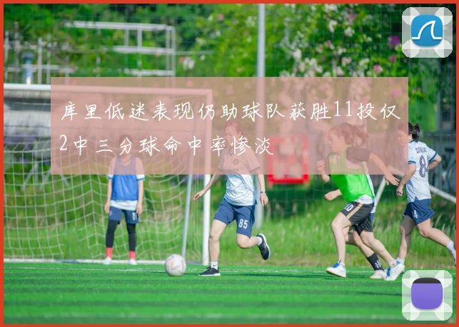 库里低迷表现仍助球队获胜11投仅2中三分球命中率惨淡