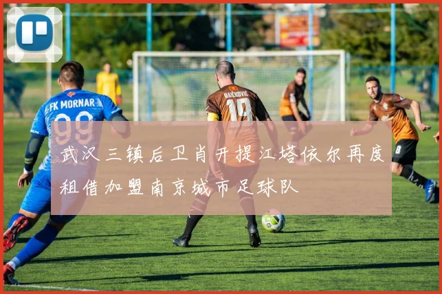 武汉三镇后卫肖开提江塔依尔再度租借加盟南京城市足球队
