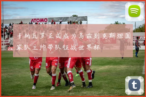 卡纳瓦罗正式成为乌兹别克斯坦国家队主帅带队征战世界杯