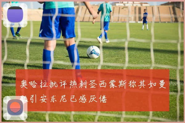 奥哈拉批评热刺签西蒙斯称其如曼联引安东尼已感厌倦