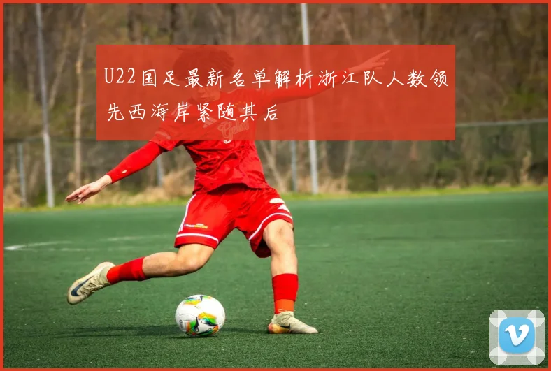 U22国足最新名单解析浙江队人数领先西海岸紧随其后