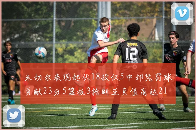米切尔表现起伏18投仅5中却凭罚球贡献23分5篮板3抢断正负值高达21