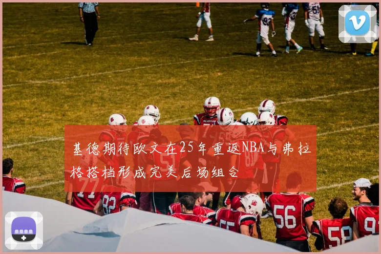 基德期待欧文在25年重返NBA与弗拉格搭档形成完美后场组合