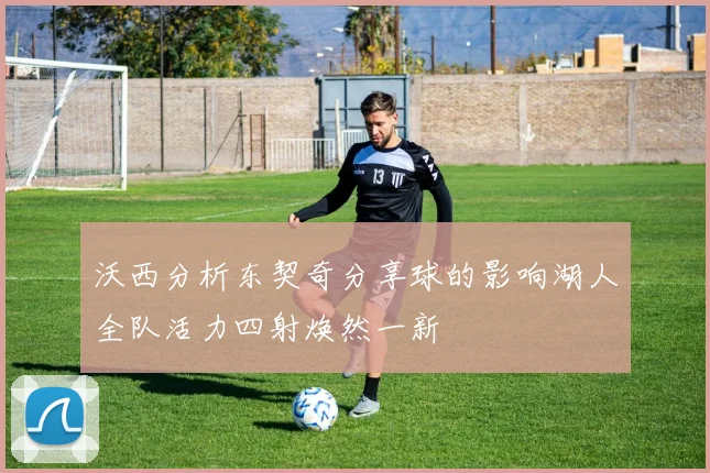 沃西分析东契奇分享球的影响湖人全队活力四射焕然一新