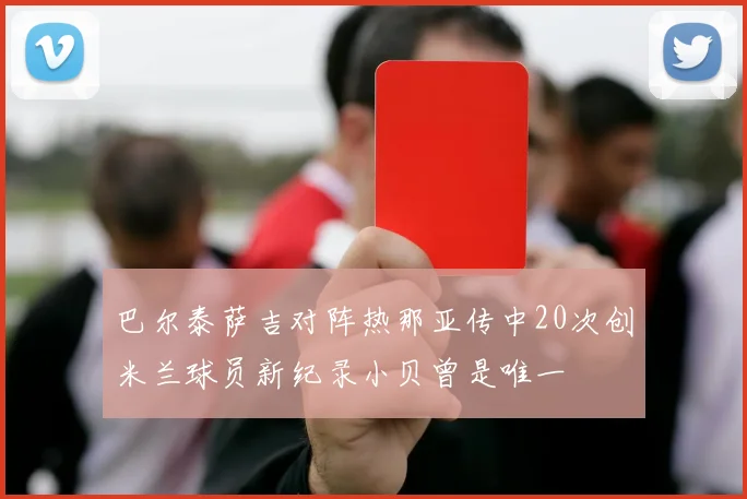巴尔泰萨吉对阵热那亚传中20次创米兰球员新纪录小贝曾是唯一