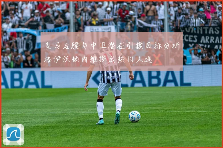皇马后腰与中卫潜在引援目标分析格伊沃顿内维斯成热门人选