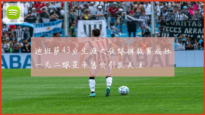 迪班萨43分生涯之夜球裤裁剪成独一无二球星卡售价引发关注