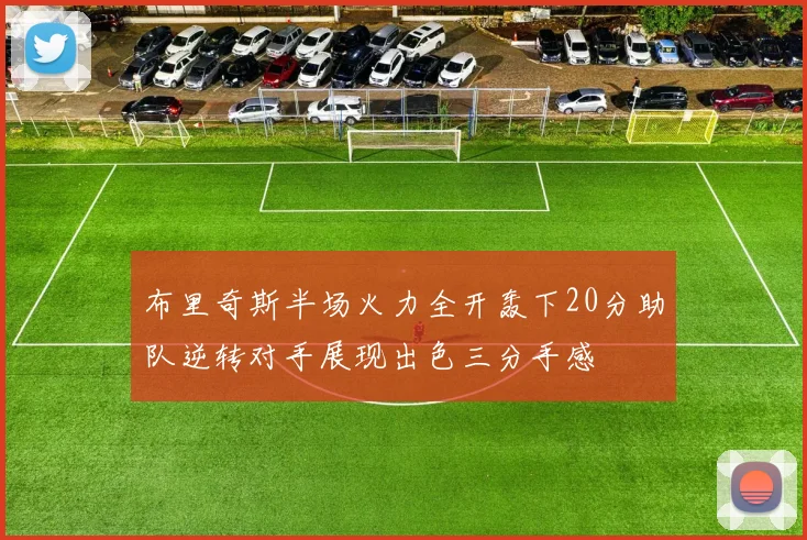 布里奇斯半场火力全开轰下20分助队逆转对手展现出色三分手感