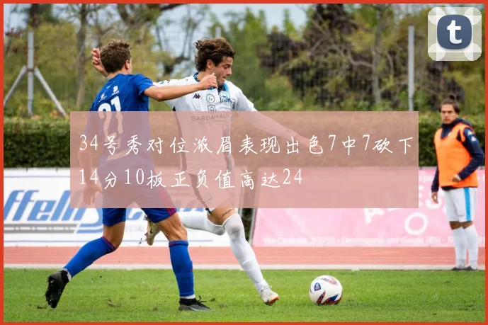 34号秀对位浓眉表现出色7中7砍下14分10板正负值高达24