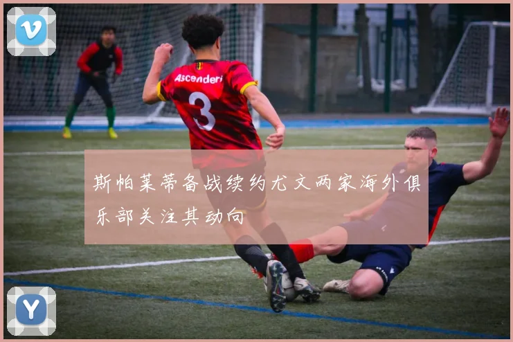 斯帕莱蒂备战续约尤文两家海外俱乐部关注其动向