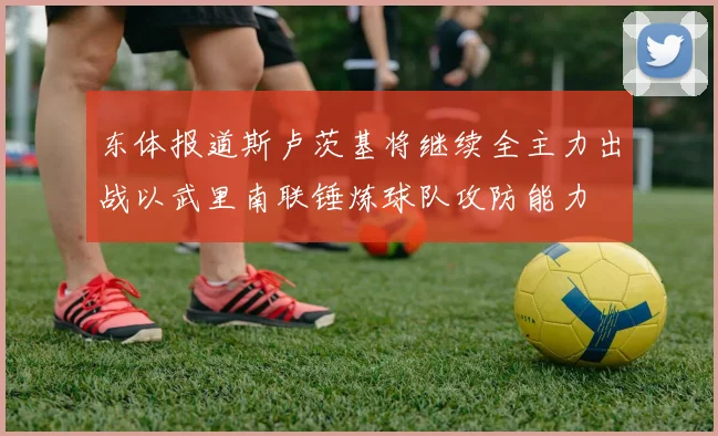东体报道斯卢茨基将继续全主力出战以武里南联锤炼球队攻防能力