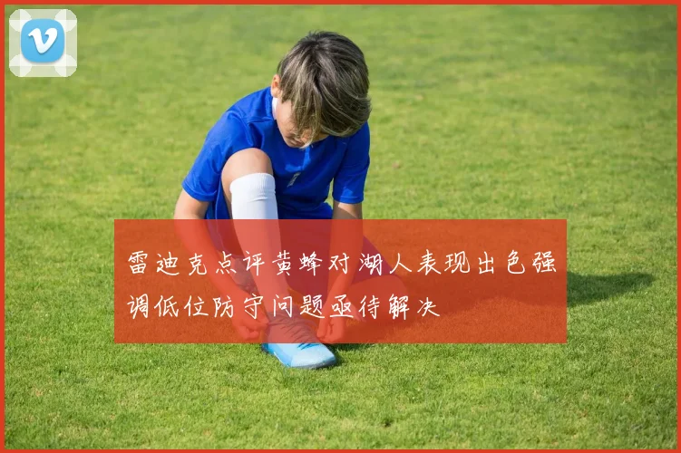 雷迪克点评黄蜂对湖人表现出色强调低位防守问题亟待解决