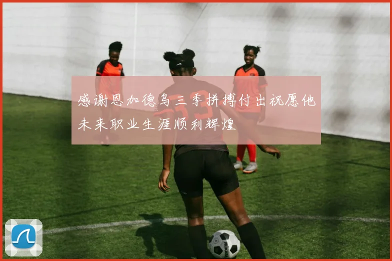 感谢恩加德乌三季拼搏付出祝愿他未来职业生涯顺利辉煌