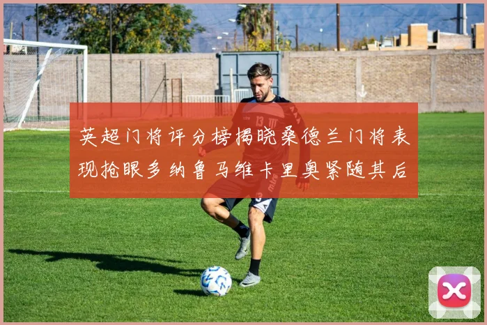 英超门将评分榜揭晓桑德兰门将表现抢眼多纳鲁马维卡里奥紧随其后