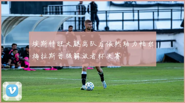 埃斯特旺大腿离队后依然助力帕尔梅拉斯晋级解放者杯决赛