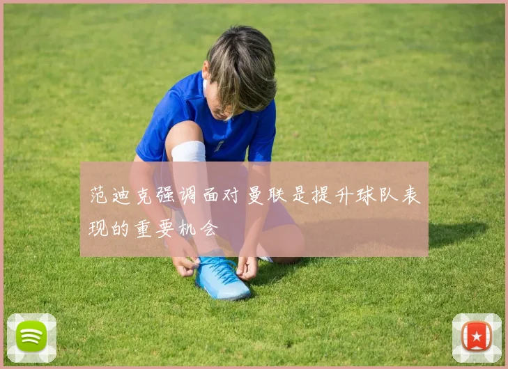 范迪克强调面对曼联是提升球队表现的重要机会