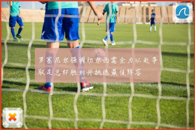 罗塞尼尔强调切尔西需全力以赴争取足总杯胜利并挑选最佳阵容