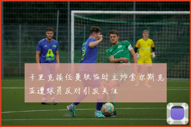 卡里克接任曼联临时主帅索尔斯克亚遭球员反对引发关注