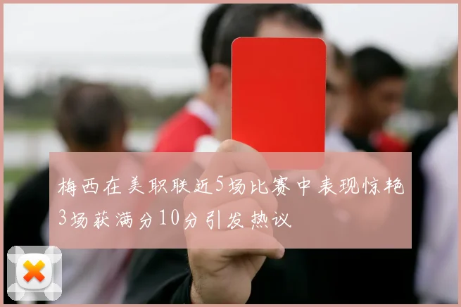 梅西在美职联近5场比赛中表现惊艳3场获满分10分引发热议