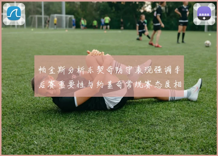 帕金斯分析东契奇防守表现强调季后赛重要性与约基奇常规赛态度相似