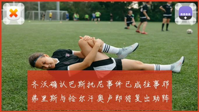 齐沃确认巴斯托尼事件已成往事邓弗里斯与恰尔汗奥卢即将复出助阵