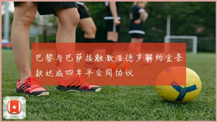 巴黎与巴萨接触激活德罗解约金条款达成四年半合同协议