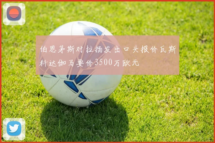 伯恩茅斯对拉扬发出口头报价瓦斯科达伽马要价3500万欧元
